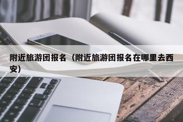 附近旅游团报名(附近旅游团报名在哪里去西安)