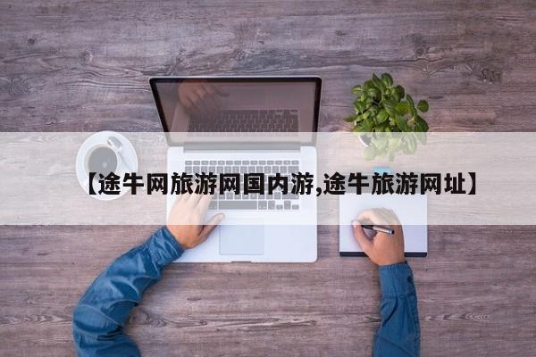 【途牛网旅游网国内游,途牛旅游网址】