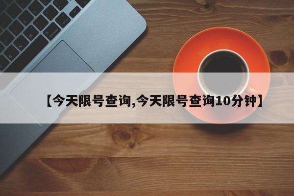 【今天限号查询,今天限号查询10分钟】