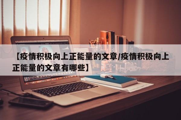 【疫情积极向上正能量的文章/疫情积极向上正能量的文章有哪些】