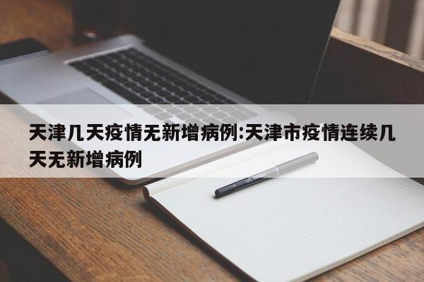 天津几天疫情无新增病例:天津市疫情连续几天无新增病例