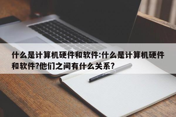 什么是计算机硬件和软件:什么是计算机硬件和软件?他们之间有什么关系?