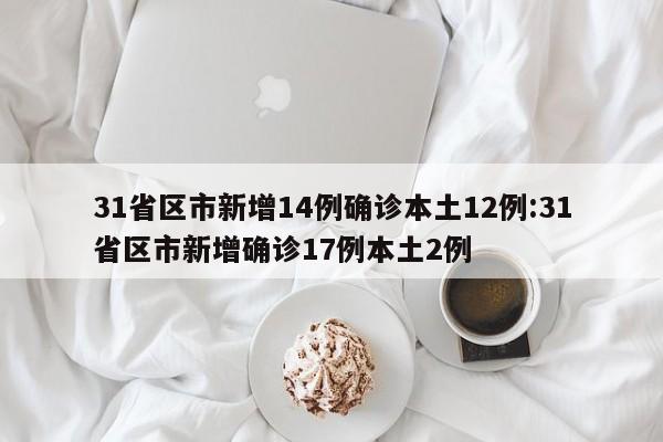 31省区市新增14例确诊本土12例:31省区市新增确诊17例本土2例