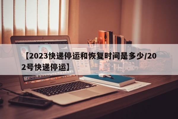 【2023快递停运和恢复时间是多少/202号快递停运】