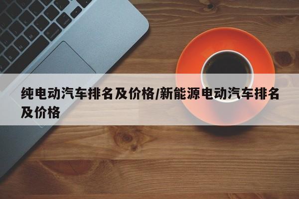 纯电动汽车排名及价格/新能源电动汽车排名及价格