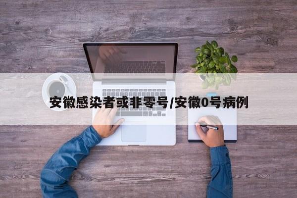 安徽感染者或非零号/安徽0号病例