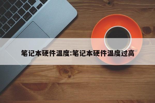 笔记本硬件温度:笔记本硬件温度过高