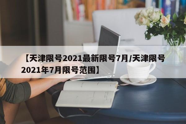 【天津限号2021最新限号7月/天津限号2021年7月限号范围】