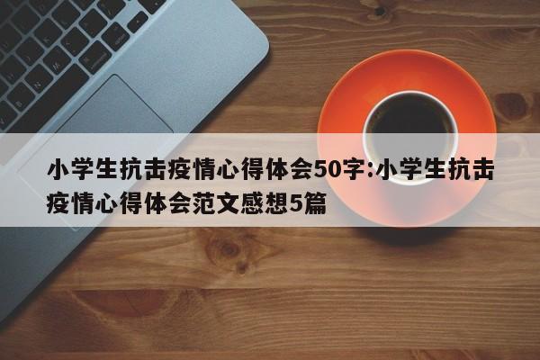 小学生抗击疫情心得体会50字:小学生抗击疫情心得体会范文感想5篇