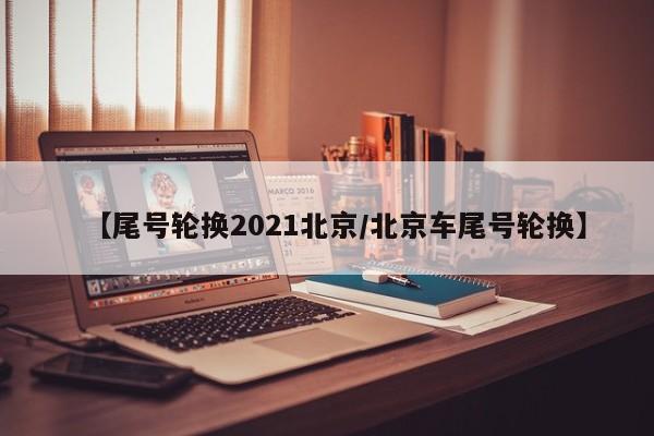 【尾号轮换2021北京/北京车尾号轮换】
