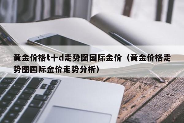 黄金价格t十d走势图国际金价(黄金价格走势图国际金价走势分析)