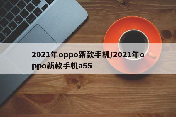2021年oppo新款手机/2021年oppo新款手机a55