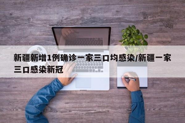 新疆新增1例确诊一家三口均感染/新疆一家三口感染新冠