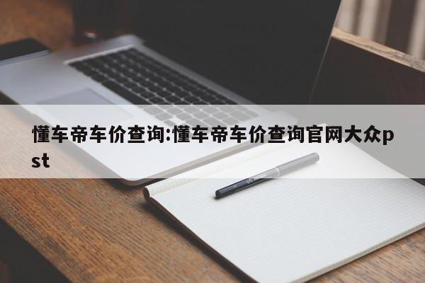 懂车帝车价查询:懂车帝车价查询官网大众pst