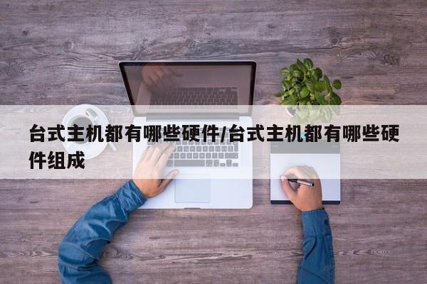 台式主机都有哪些硬件/台式主机都有哪些硬件组成