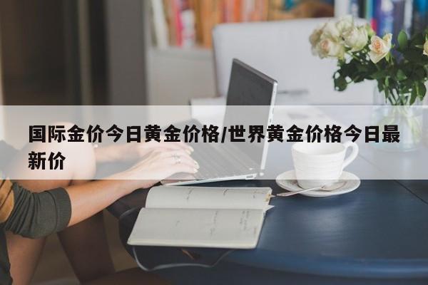 国际金价今日黄金价格/世界黄金价格今日最新价