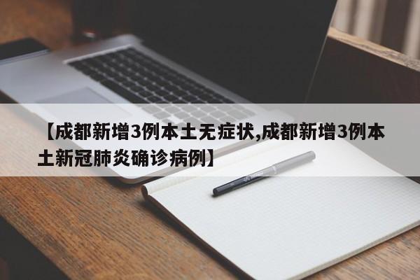 【成都新增3例本土无症状,成都新增3例本土新冠肺炎确诊病例】