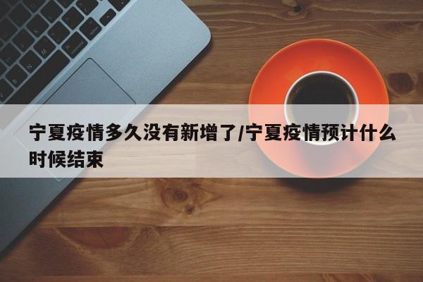 宁夏疫情多久没有新增了/宁夏疫情预计什么时候结束