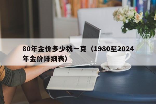 80年金价多少钱一克(1980至2024年金价详细表)