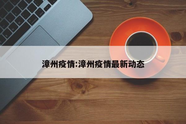 漳州疫情:漳州疫情最新动态