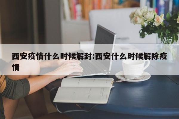 西安疫情什么时候解封:西安什么时候解除疫情