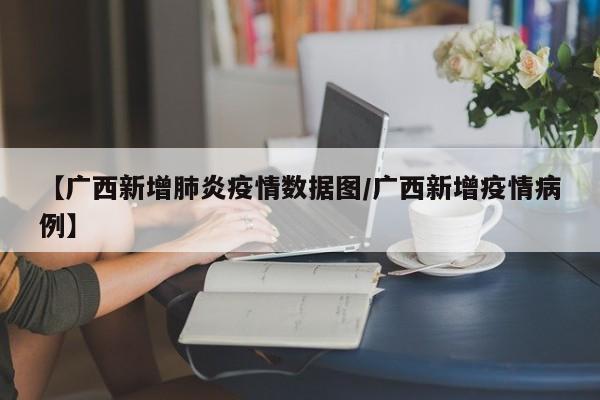 【广西新增肺炎疫情数据图/广西新增疫情病例】