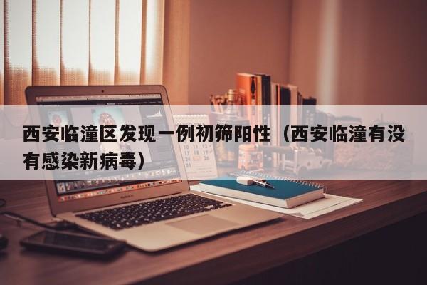西安临潼区发现一例初筛阳性(西安临潼有没有感染新病毒)