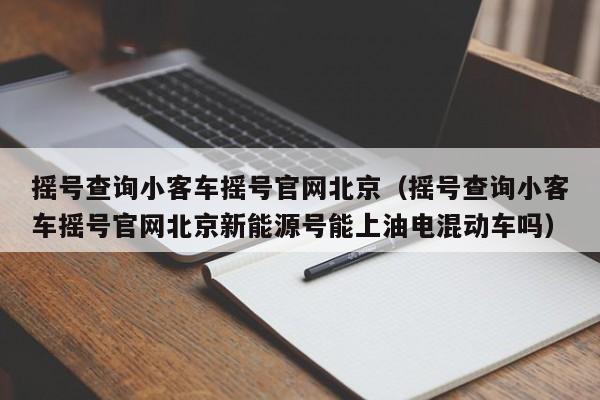 摇号查询小客车摇号官网北京(摇号查询小客车摇号官网北京新能源号能上油电混动车吗)