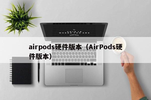 airpods硬件版本(AirPods硬件版本)