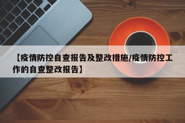 【疫情防控自查报告及整改措施/疫情防控工作的自查整改报告】