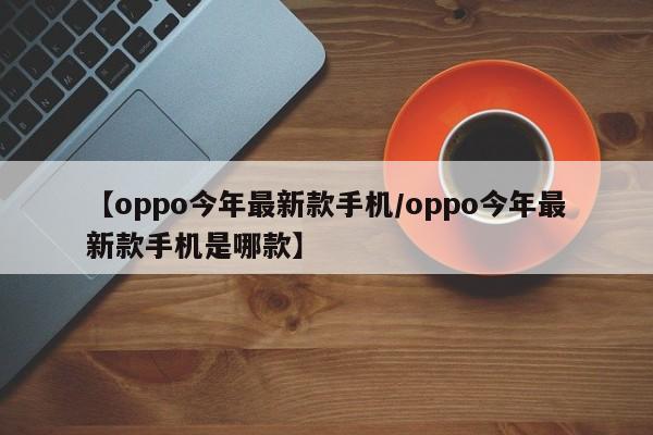 【oppo今年最新款手机/oppo今年最新款手机是哪款】