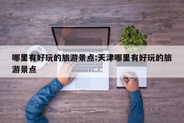 哪里有好玩的旅游景点:天津哪里有好玩的旅游景点