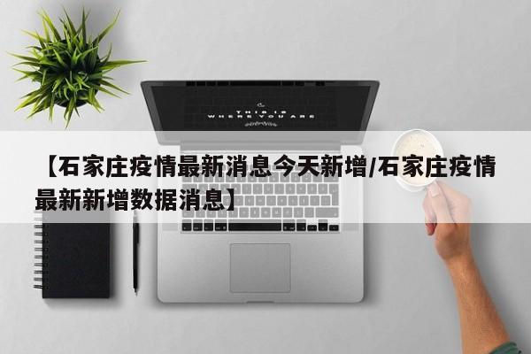 【石家庄疫情最新消息今天新增/石家庄疫情最新新增数据消息】