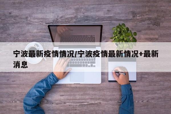 宁波最新疫情情况/宁波疫情最新情况+最新消息