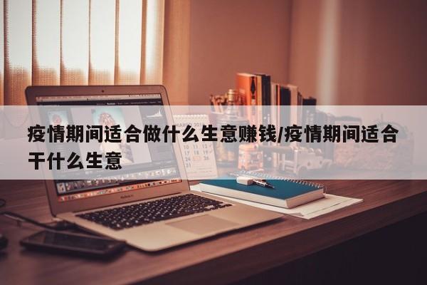 疫情期间适合做什么生意赚钱/疫情期间适合干什么生意
