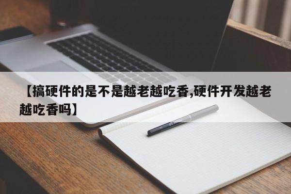 【搞硬件的是不是越老越吃香,硬件开发越老越吃香吗】