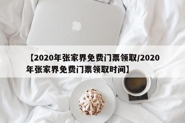 【2020年张家界免费门票领取/2020年张家界免费门票领取时间】
