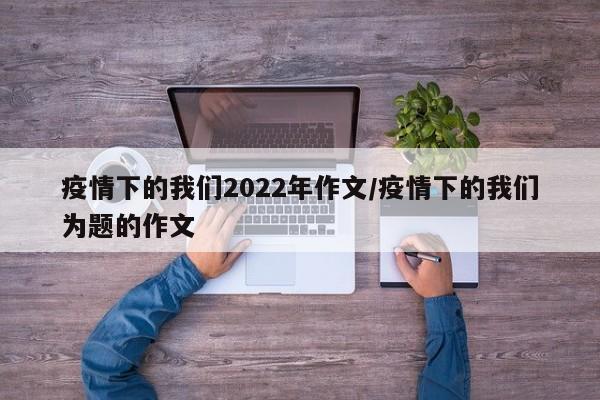 疫情下的我们2022年作文/疫情下的我们为题的作文