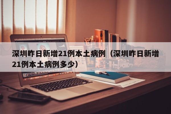 深圳昨日新增21例本土病例(深圳昨日新增21例本土病例多少)