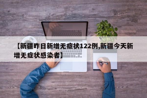 【新疆昨日新增无症状122例,新疆今天新增无症状感染者】