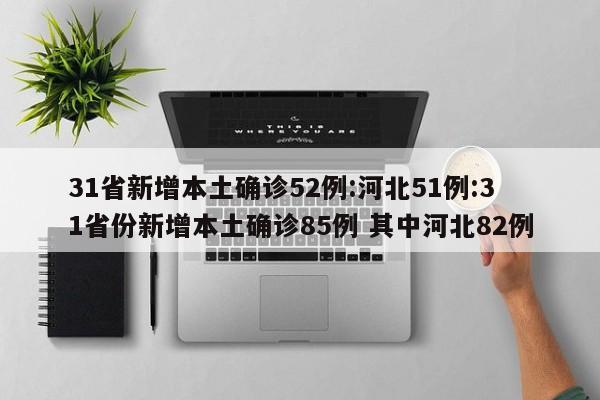 31省新增本土确诊52例:河北51例:31省份新增本土确诊85例 其中河北82例