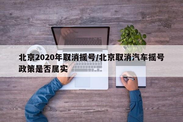 北京2020年取消摇号/北京取消汽车摇号政策是否属实
