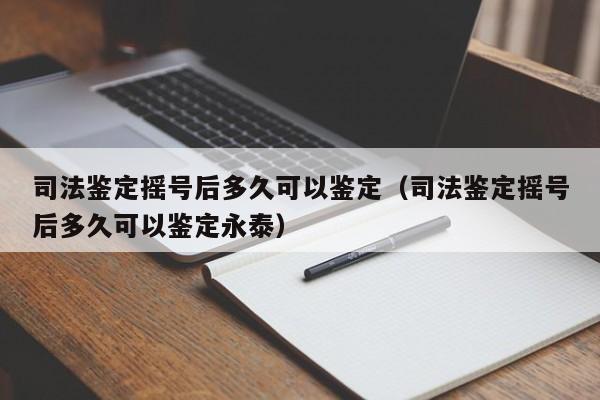司法鉴定摇号后多久可以鉴定(司法鉴定摇号后多久可以鉴定永泰)
