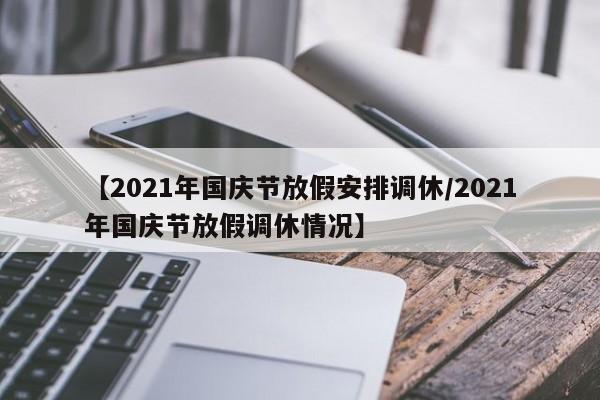 【2021年国庆节放假安排调休/2021年国庆节放假调休情况】