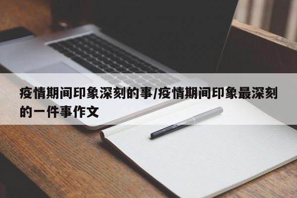 疫情期间印象深刻的事/疫情期间印象最深刻的一件事作文