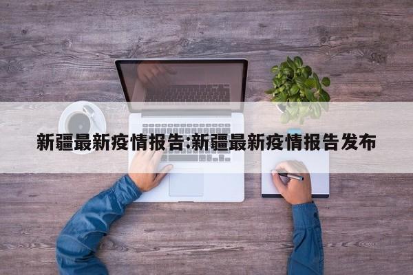 新疆最新疫情报告:新疆最新疫情报告发布