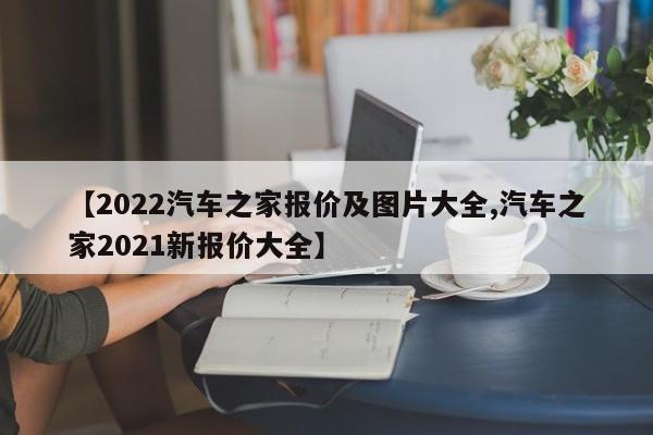 【2022汽车之家报价及图片大全,汽车之家2021新报价大全】