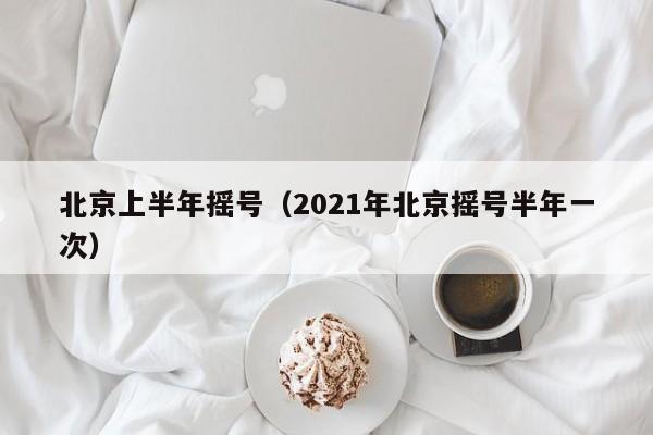 北京上半年摇号(2021年北京摇号半年一次)