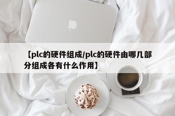 【plc的硬件组成/plc的硬件由哪几部分组成各有什么作用】