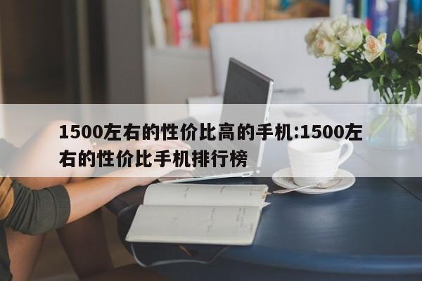1500左右的性价比高的手机:1500左右的性价比手机排行榜